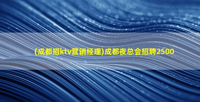 (成都招ktv营销经理)成都夜总会招聘2500